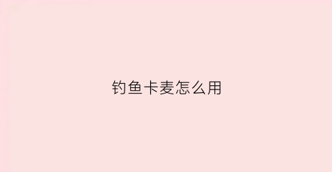 钓鱼卡麦怎么用(钓鱼卡麦的制作方法)