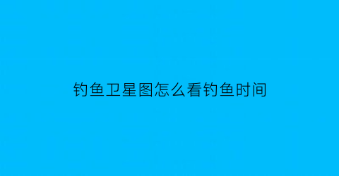 钓鱼卫星图怎么看钓鱼时间(钓鱼卫星图怎么看钓鱼时间的)