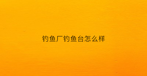 钓鱼厂钓鱼台怎么样(钓鱼台厂家招商)