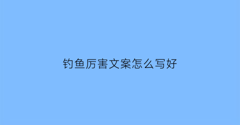 钓鱼厉害文案怎么写好(钓鱼厉害文案怎么写好呢)