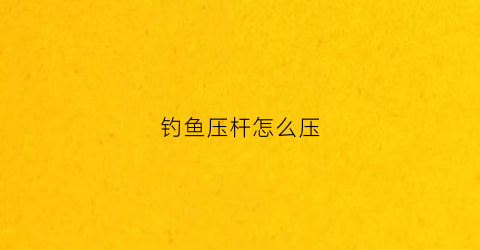 钓鱼压杆怎么压(钓鱼压线的正确方法)