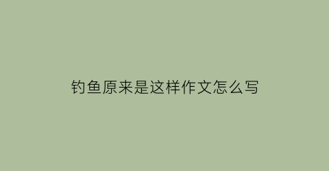 “钓鱼原来是这样作文怎么写(钓鱼原来是这样作文怎么写四年级)