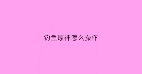 钓鱼原神怎么操作(原神钓鱼技巧)