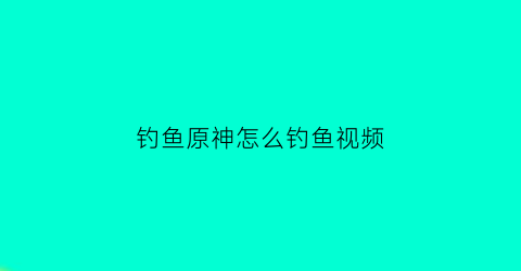 “钓鱼原神怎么钓鱼视频(钓鱼原神怎么钓鱼视频)