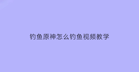 钓鱼原神怎么钓鱼视频教学(钓鱼原神怎么钓鱼视频教学大全)