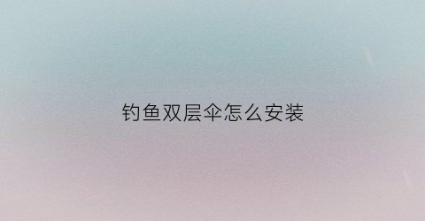 钓鱼双层伞怎么安装(钓鱼双层伞怎么安装视频教程)