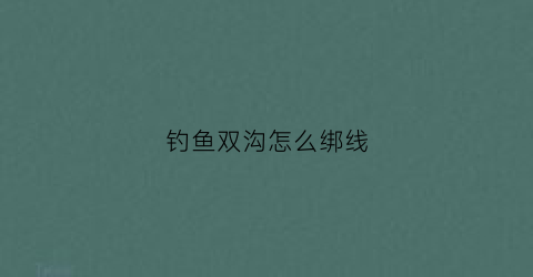 钓鱼双沟怎么绑线(钓鱼双沟容易打结)