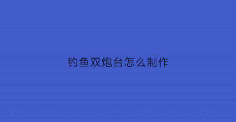 钓鱼双炮台怎么制作(钓鱼双炮台好还是单炮台好)