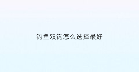 钓鱼双钩怎么选择最好(钓鱼双钩怎么用)