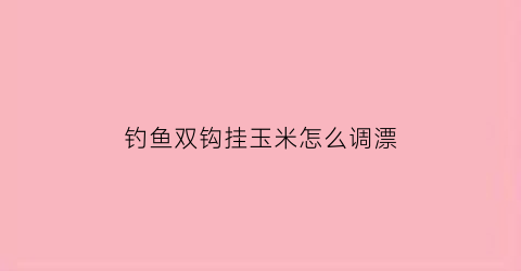 “钓鱼双钩挂玉米怎么调漂(双钩挂玉米调平水钓2目图解)