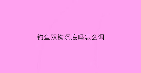 钓鱼双钩沉底吗怎么调(钓鱼双钩沉底吗怎么调节)
