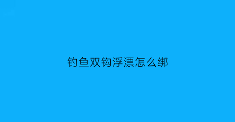 钓鱼双钩浮漂怎么绑(浮漂调钓和双钩状态视频)