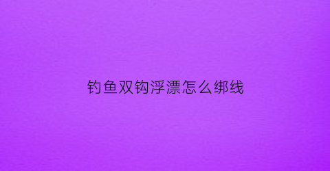 钓鱼双钩浮漂怎么绑线(双钩怎么调漂视频)
