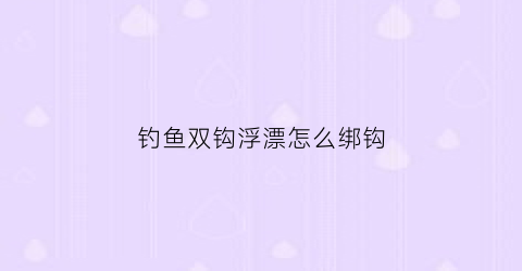 钓鱼双钩浮漂怎么绑钩(双钩浮漂怎么调图解)