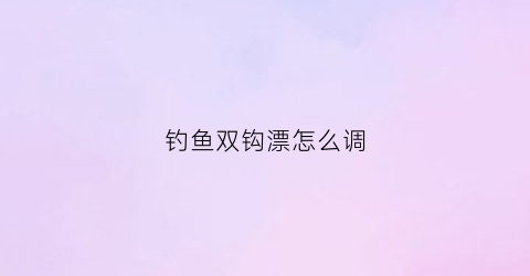 钓鱼双钩漂怎么调(钓鱼双钩漂怎么调灵敏度高)