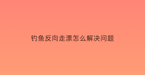 “钓鱼反向走漂怎么解决问题(钓鱼反向走漂怎么解决问题视频)