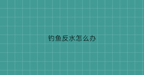 钓鱼反水怎么办(钓饵反水什么意思)