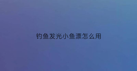 “钓鱼发光小鱼漂怎么用(发光鱼漂安装图解)