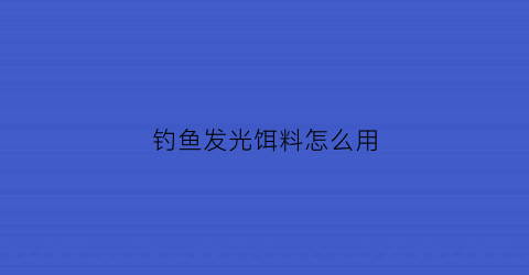 钓鱼发光饵料怎么用(钓鱼发光棒使用方法图)