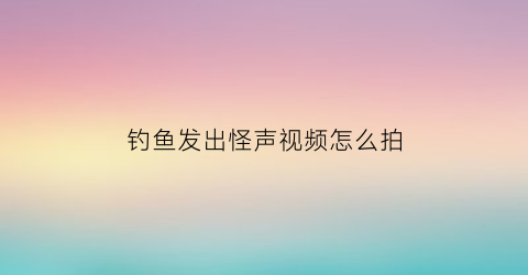 钓鱼发出怪声视频怎么拍