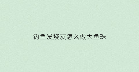 钓鱼发烧友怎么做大鱼珠(钓鱼发烧友珠子怎么练)