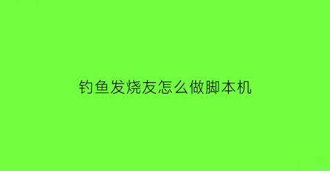 “钓鱼发烧友怎么做脚本机(钓鱼发烧友脚本教程)