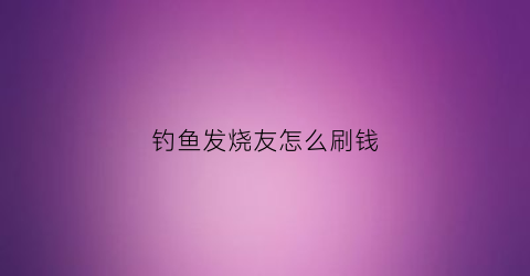 “钓鱼发烧友怎么刷钱(钓鱼发烧友怎么刷经验)