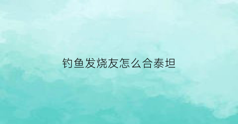 钓鱼发烧友怎么合泰坦(钓鱼发烧友怎么得泰坦)