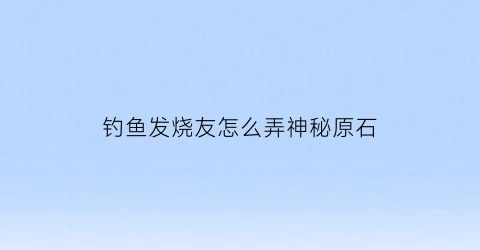 “钓鱼发烧友怎么弄神秘原石(钓鱼发烧友秘密钓场钓不到任务鱼)