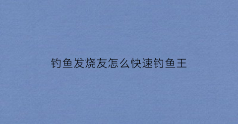 钓鱼发烧友怎么快速钓鱼王(钓鱼发烧友怎样增加伤害)