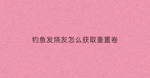 钓鱼发烧友怎么获取重置卷(钓鱼发烧友怎么快速升级)