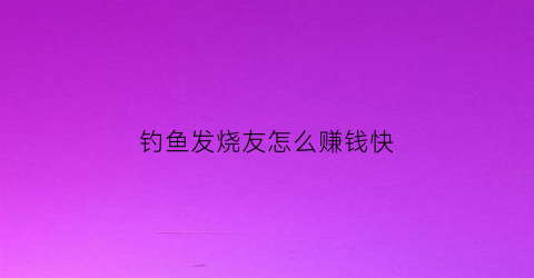 钓鱼发烧友怎么赚钱快(钓鱼发烧友最新活动)