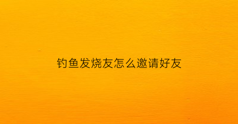 “钓鱼发烧友怎么邀请好友(钓鱼发烧友怎么跟好友聊天)