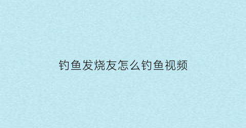 钓鱼发烧友怎么钓鱼视频(钓鱼发烧友前期攻略)