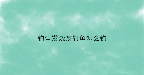 钓鱼发烧友旗鱼怎么钓(钓鱼发烧友官方官网)