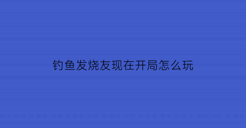 “钓鱼发烧友现在开局怎么玩(钓鱼发烧友开局攻略)