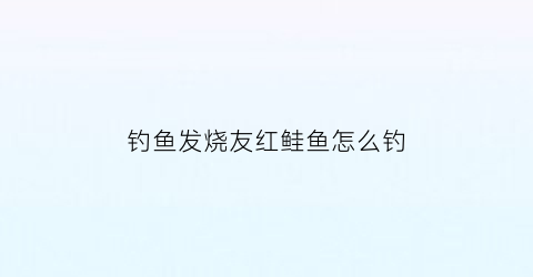 “钓鱼发烧友红鲑鱼怎么钓(红鲑用什么鱼饵)