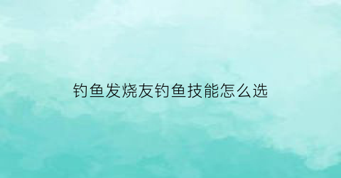 “钓鱼发烧友钓鱼技能怎么选(钓鱼发烧友攻略秘籍)