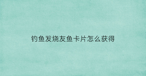 钓鱼发烧友鱼卡片怎么获得(钓鱼发烧友金币攻略)