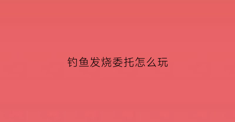 钓鱼发烧委托怎么玩(钓鱼发烧友委托员解锁)