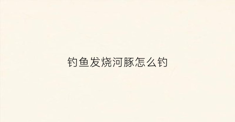 钓鱼发烧河豚怎么钓(钓鱼钓到河豚)