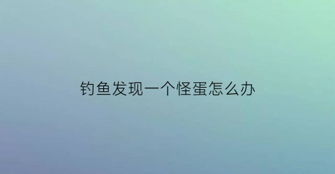 钓鱼发现一个怪蛋怎么办(钓到一条怪鱼)