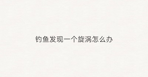钓鱼发现一个旋涡怎么办(钓到鱼怎么办)