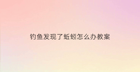 “钓鱼发现了蚯蚓怎么办教案(蚯蚓钓鱼有小杂鱼怎么办)