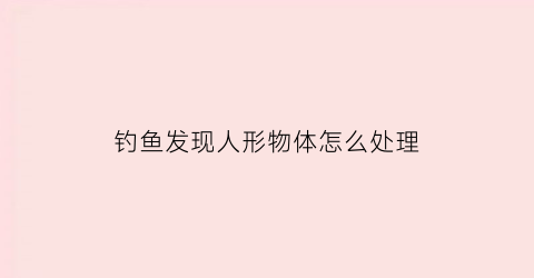 钓鱼发现人形物体怎么处理(钓鱼钓到人)