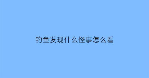 钓鱼发现什么怪事怎么看(钓鱼知道吗)
