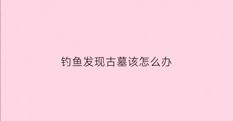 钓鱼发现古墓该怎么办(发现钓鱼者如何处理)