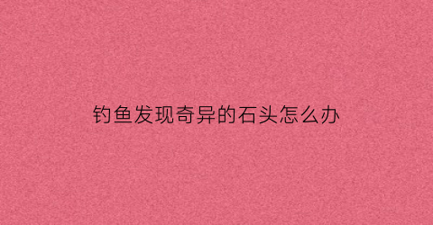 钓鱼发现奇异的石头怎么办(钓到奇怪的鱼)