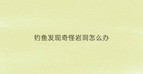 钓鱼发现奇怪岩洞怎么办(山洞里钓鱼)