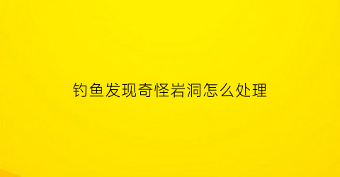 “钓鱼发现奇怪岩洞怎么处理(岩石钓鱼)